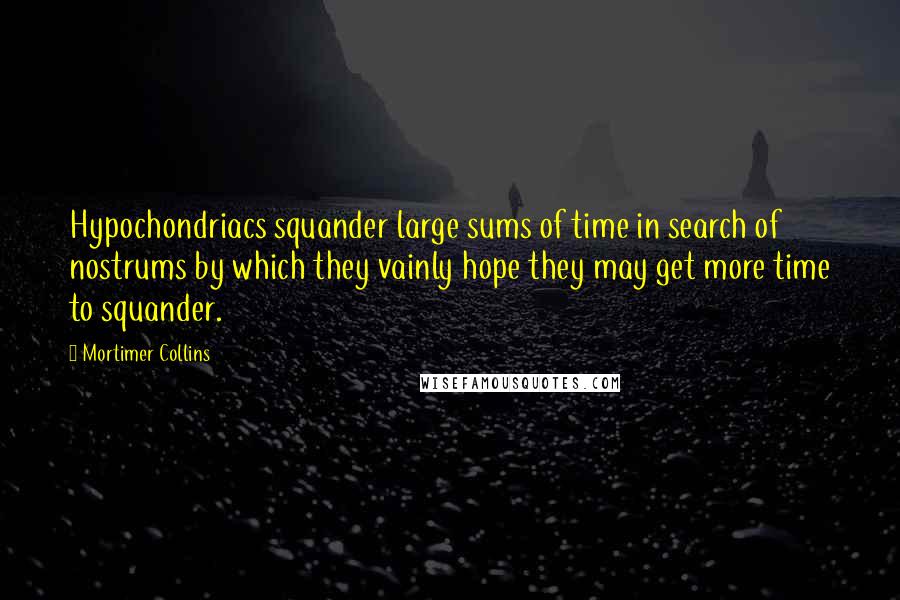 Mortimer Collins Quotes: Hypochondriacs squander large sums of time in search of nostrums by which they vainly hope they may get more time to squander.