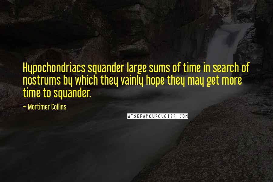 Mortimer Collins Quotes: Hypochondriacs squander large sums of time in search of nostrums by which they vainly hope they may get more time to squander.