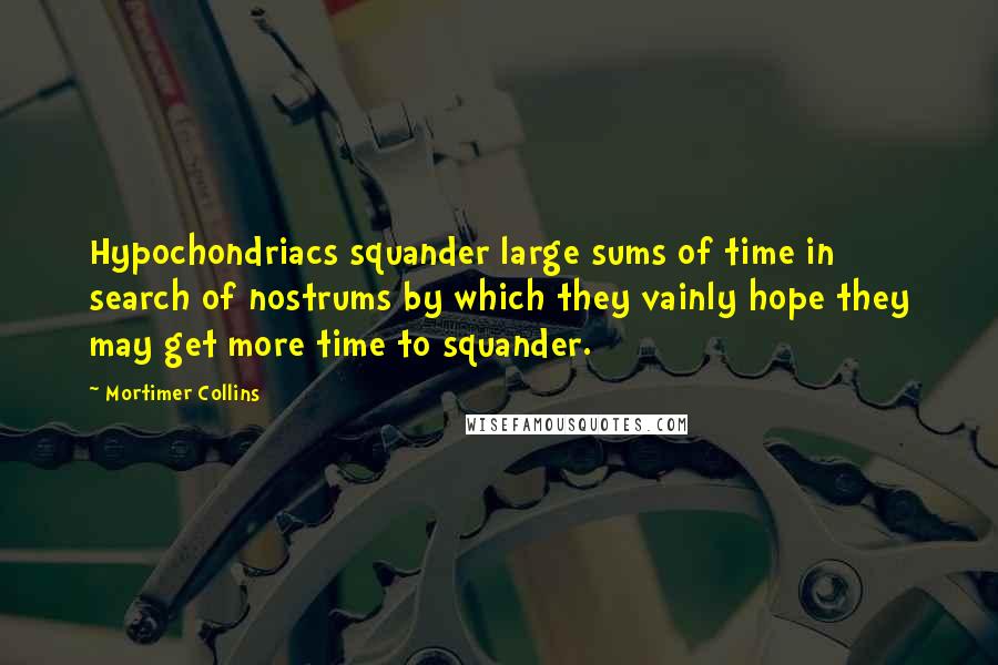 Mortimer Collins Quotes: Hypochondriacs squander large sums of time in search of nostrums by which they vainly hope they may get more time to squander.