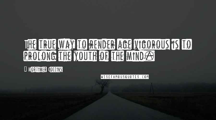 Mortimer Collins Quotes: The true way to render age vigorous is to prolong the youth of the mind.