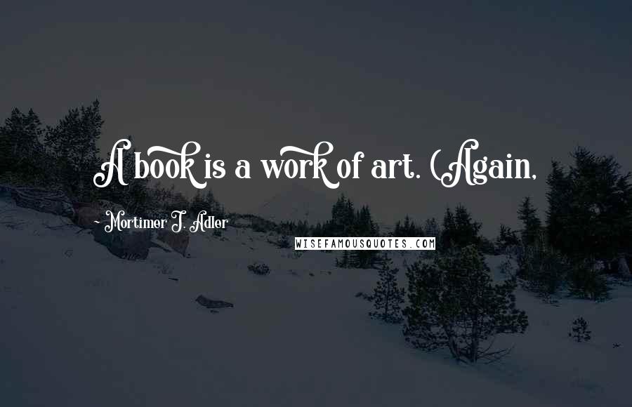 Mortimer J. Adler Quotes: A book is a work of art. (Again,