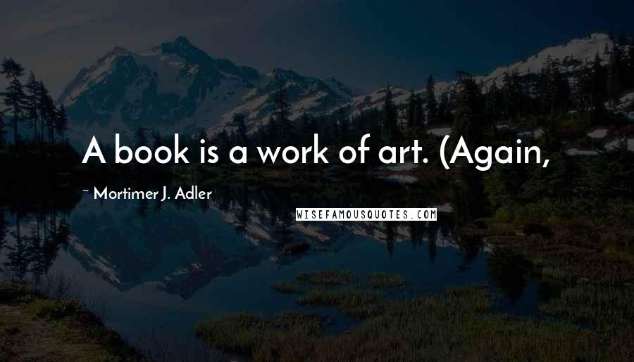 Mortimer J. Adler Quotes: A book is a work of art. (Again,