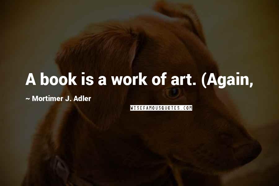 Mortimer J. Adler Quotes: A book is a work of art. (Again,