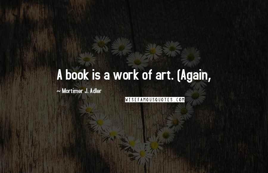 Mortimer J. Adler Quotes: A book is a work of art. (Again,