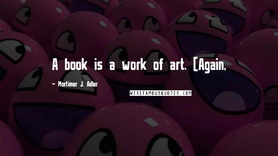 Mortimer J. Adler Quotes: A book is a work of art. (Again,