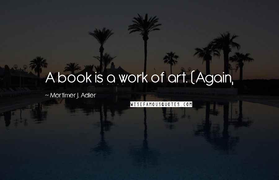 Mortimer J. Adler Quotes: A book is a work of art. (Again,