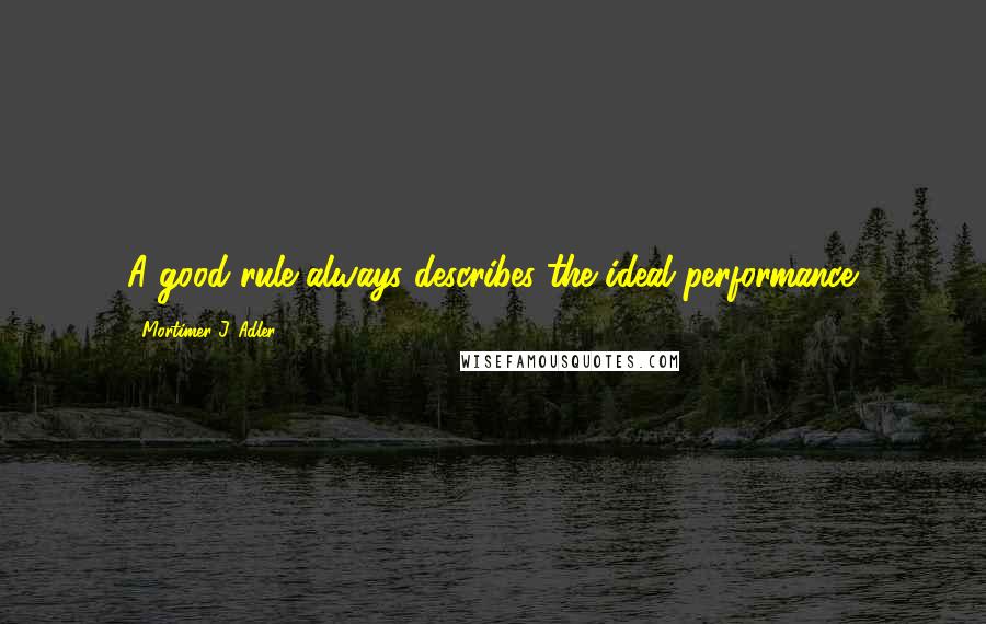 Mortimer J. Adler Quotes: A good rule always describes the ideal performance.