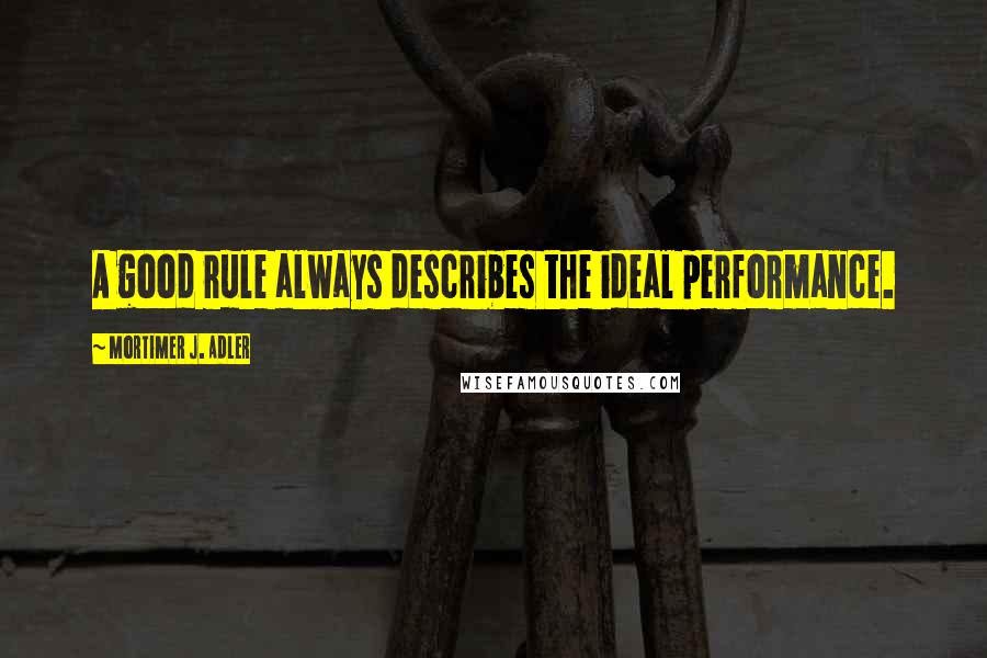 Mortimer J. Adler Quotes: A good rule always describes the ideal performance.