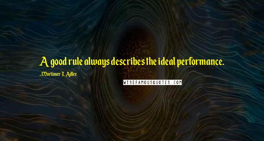 Mortimer J. Adler Quotes: A good rule always describes the ideal performance.
