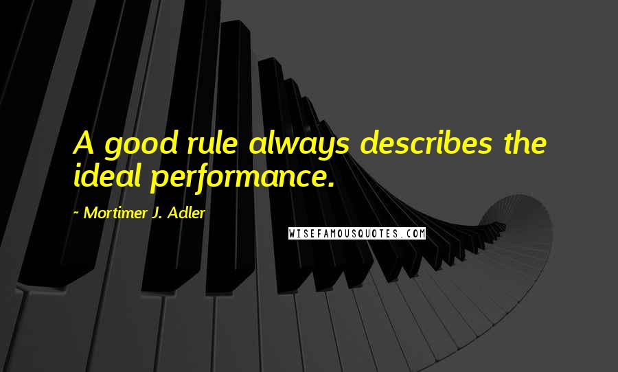 Mortimer J. Adler Quotes: A good rule always describes the ideal performance.