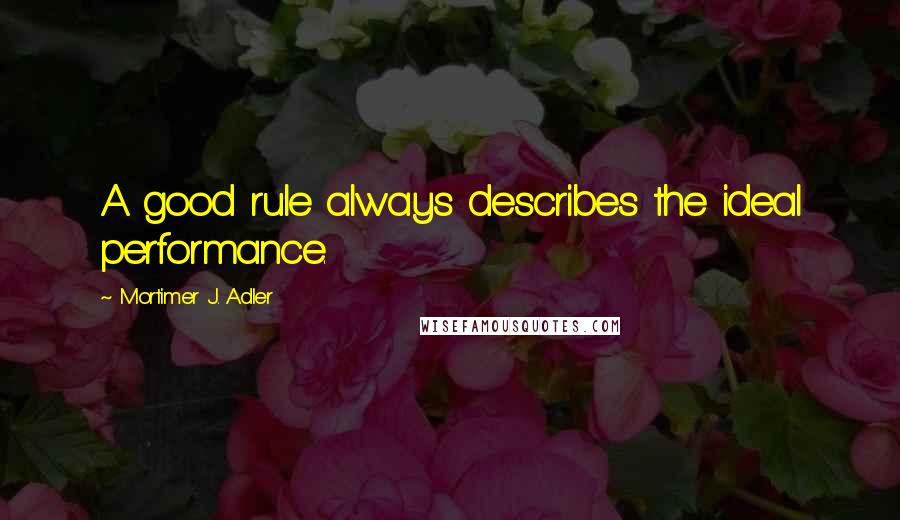 Mortimer J. Adler Quotes: A good rule always describes the ideal performance.