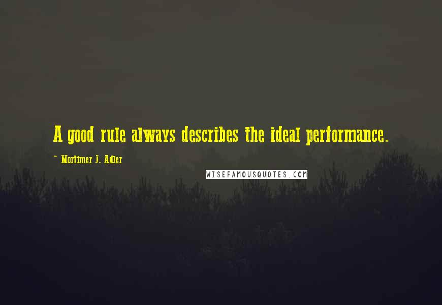 Mortimer J. Adler Quotes: A good rule always describes the ideal performance.