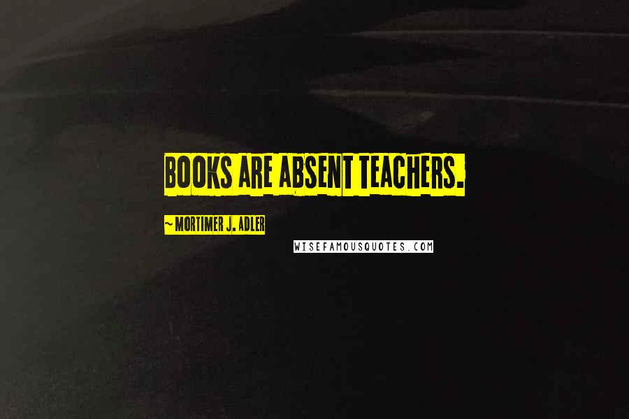 Mortimer J. Adler Quotes: Books are absent teachers.