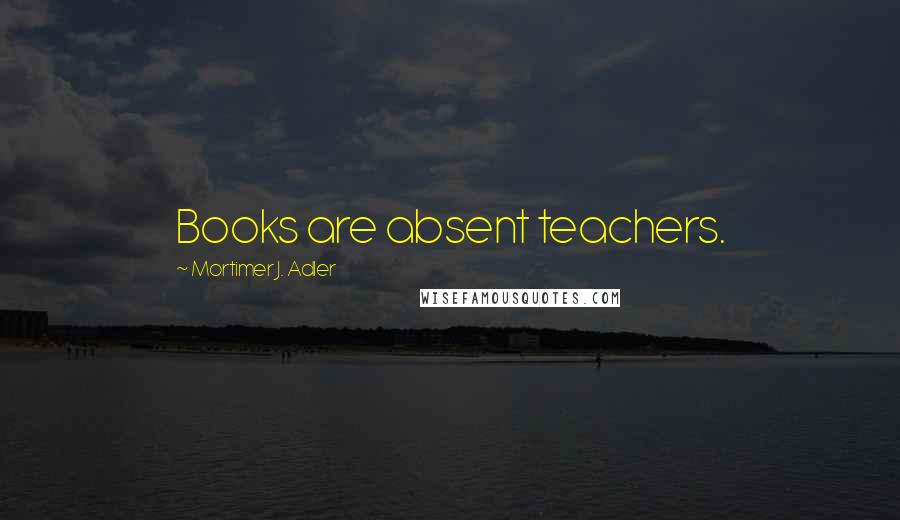 Mortimer J. Adler Quotes: Books are absent teachers.