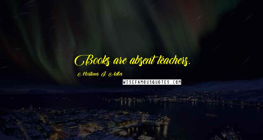 Mortimer J. Adler Quotes: Books are absent teachers.
