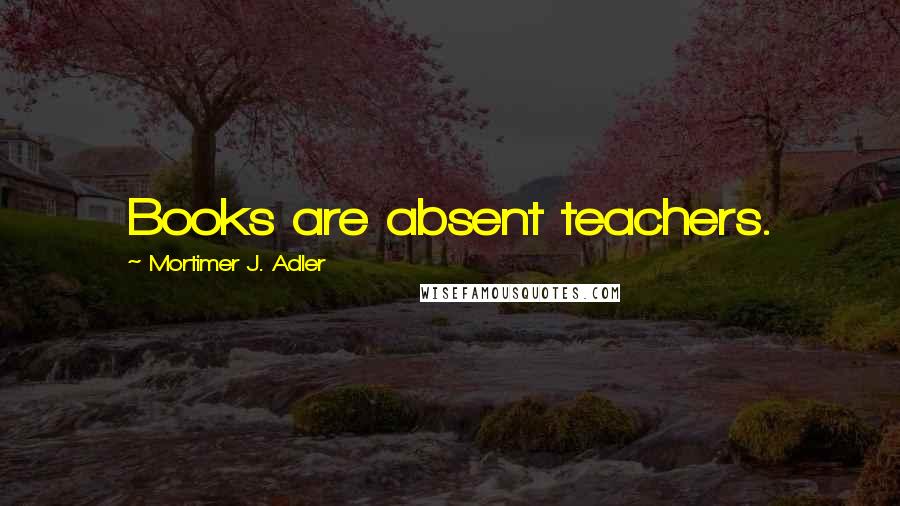 Mortimer J. Adler Quotes: Books are absent teachers.