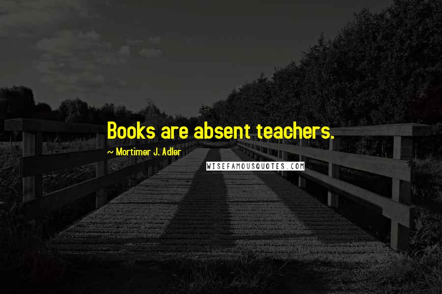 Mortimer J. Adler Quotes: Books are absent teachers.