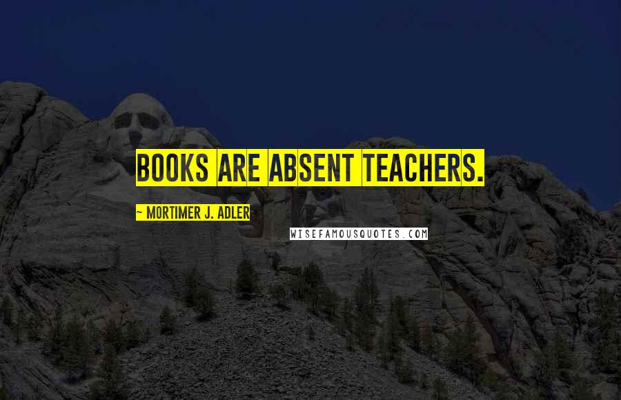 Mortimer J. Adler Quotes: Books are absent teachers.