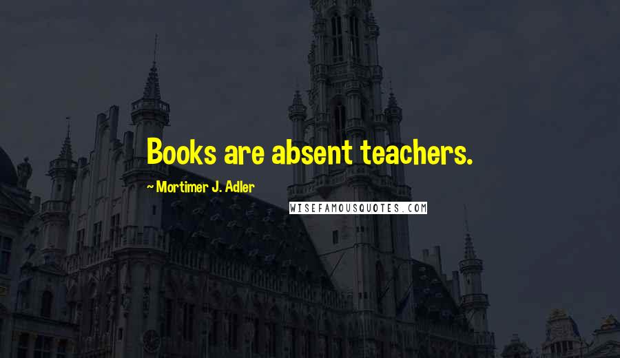 Mortimer J. Adler Quotes: Books are absent teachers.