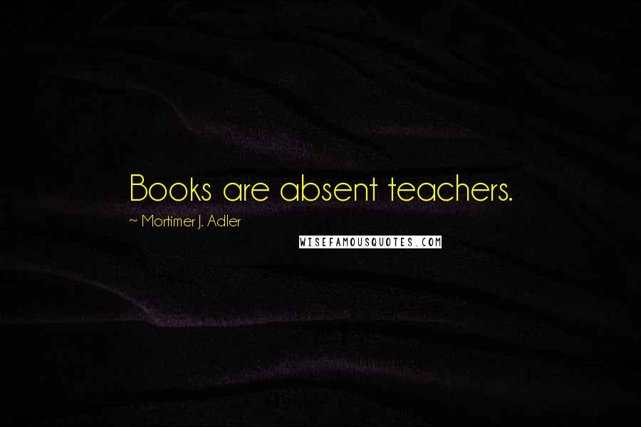 Mortimer J. Adler Quotes: Books are absent teachers.