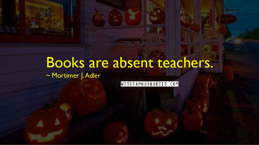Mortimer J. Adler Quotes: Books are absent teachers.