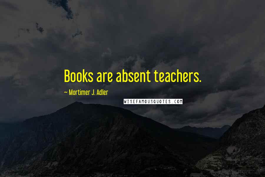 Mortimer J. Adler Quotes: Books are absent teachers.