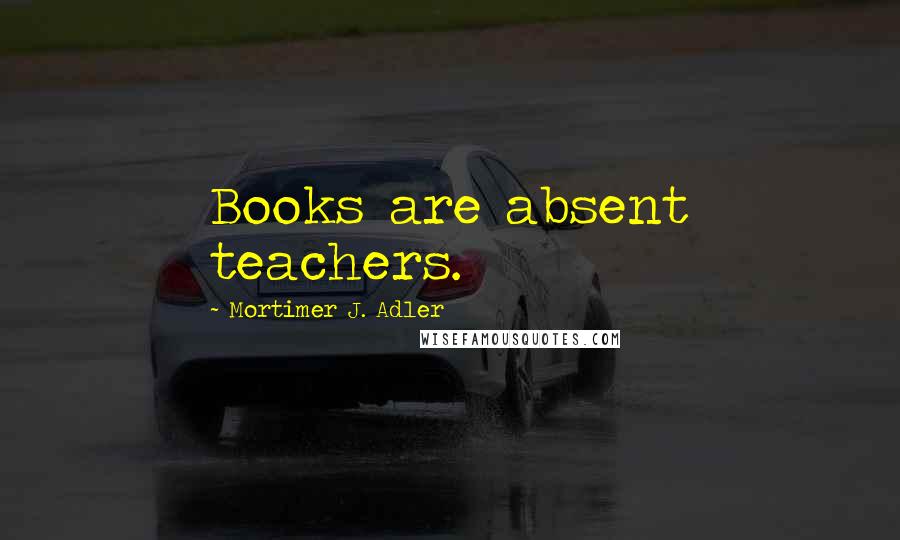 Mortimer J. Adler Quotes: Books are absent teachers.