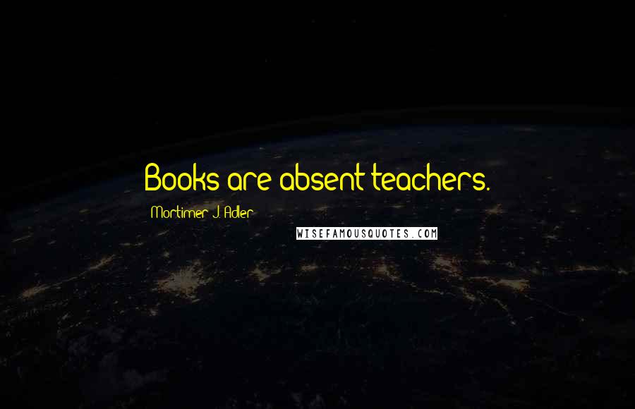 Mortimer J. Adler Quotes: Books are absent teachers.