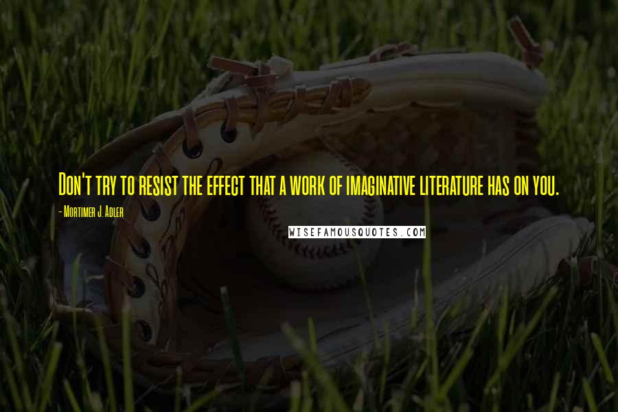Mortimer J. Adler Quotes: Don't try to resist the effect that a work of imaginative literature has on you.