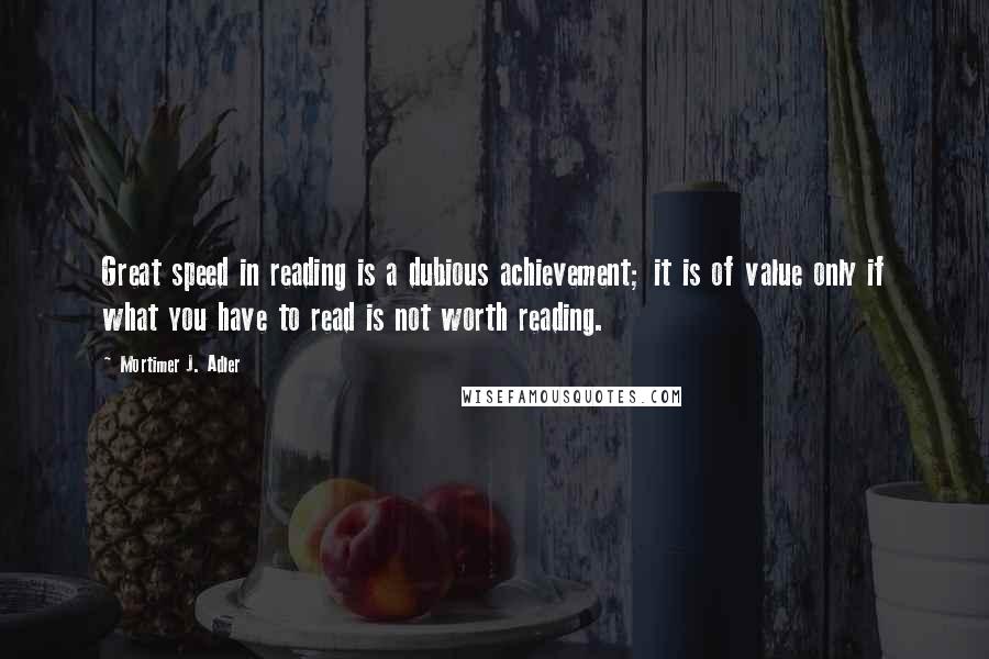 Mortimer J. Adler Quotes: Great speed in reading is a dubious achievement; it is of value only if what you have to read is not worth reading.