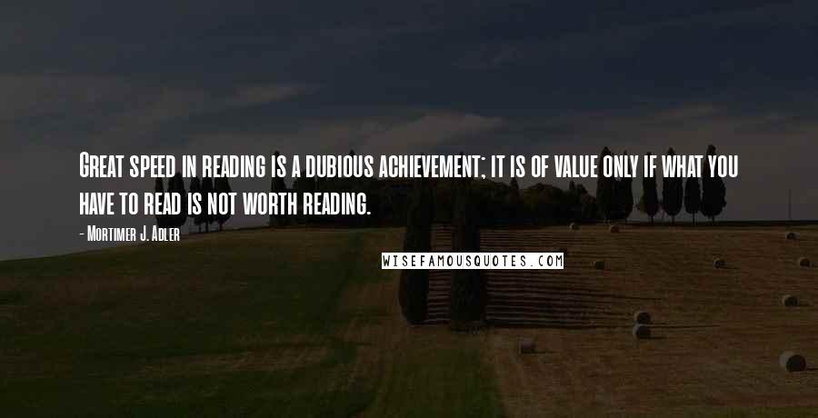 Mortimer J. Adler Quotes: Great speed in reading is a dubious achievement; it is of value only if what you have to read is not worth reading.