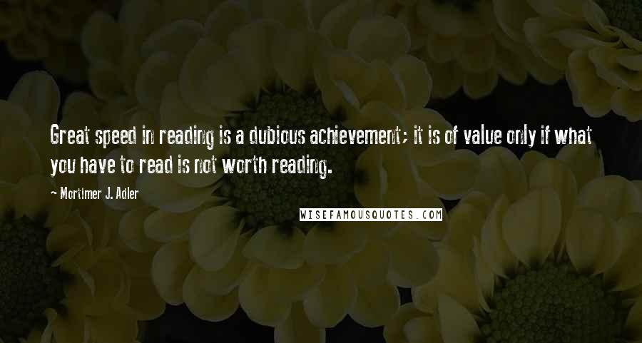 Mortimer J. Adler Quotes: Great speed in reading is a dubious achievement; it is of value only if what you have to read is not worth reading.