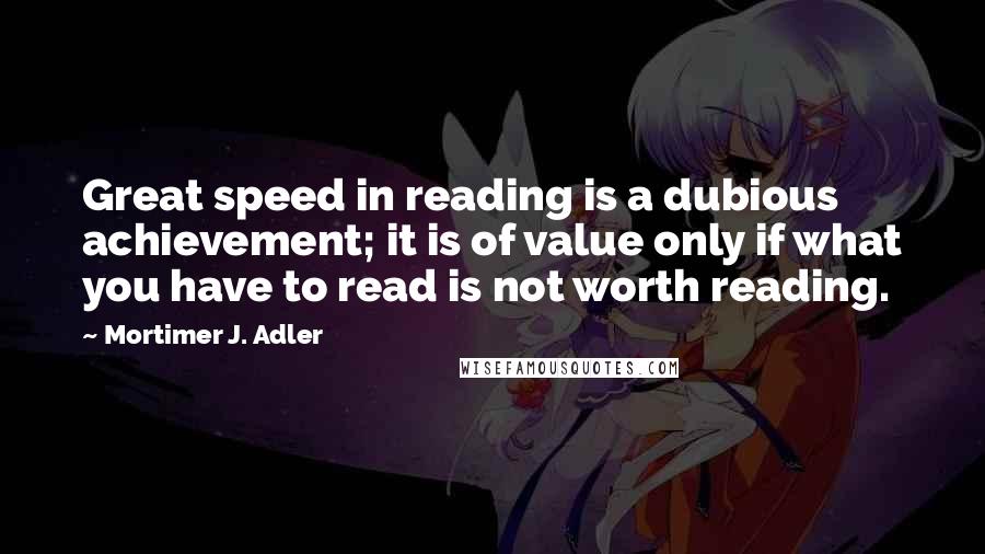 Mortimer J. Adler Quotes: Great speed in reading is a dubious achievement; it is of value only if what you have to read is not worth reading.