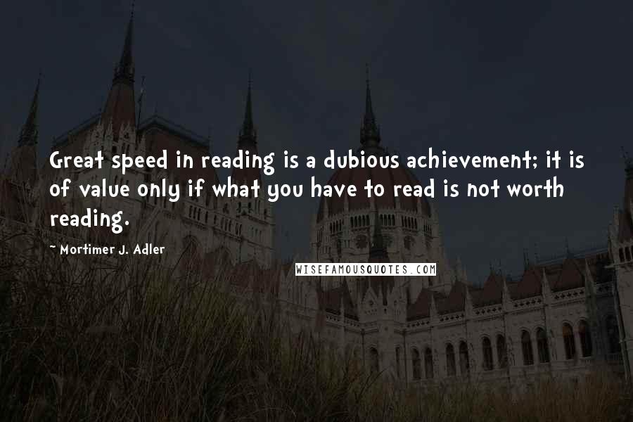 Mortimer J. Adler Quotes: Great speed in reading is a dubious achievement; it is of value only if what you have to read is not worth reading.