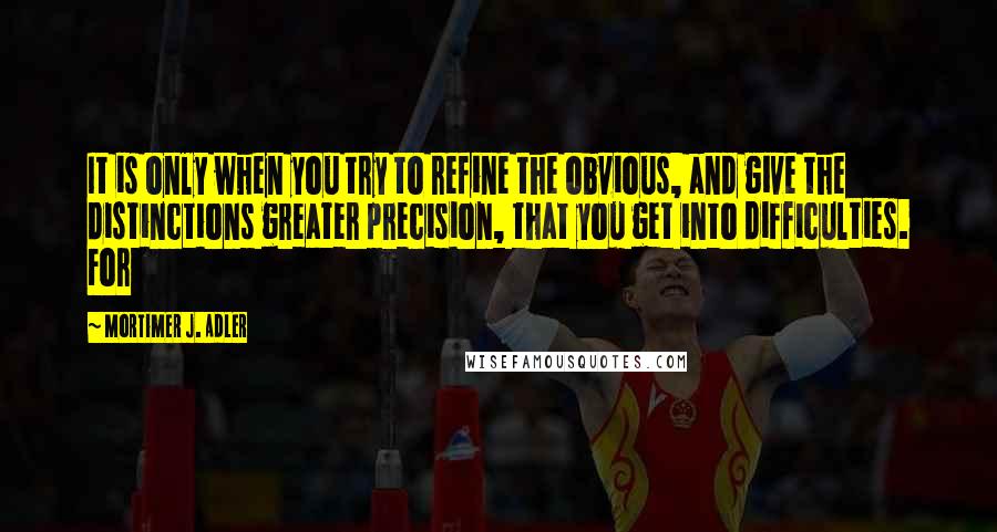 Mortimer J. Adler Quotes: It is only when you try to refine the obvious, and give the distinctions greater precision, that you get into difficulties. For