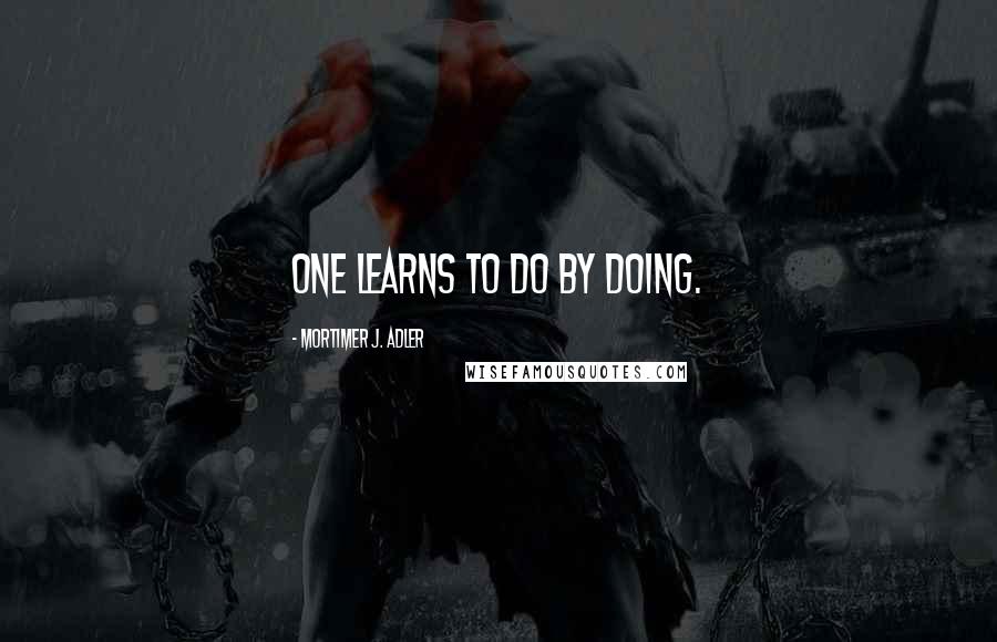 Mortimer J. Adler Quotes: one learns to do by doing.