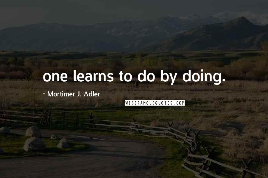 Mortimer J. Adler Quotes: one learns to do by doing.