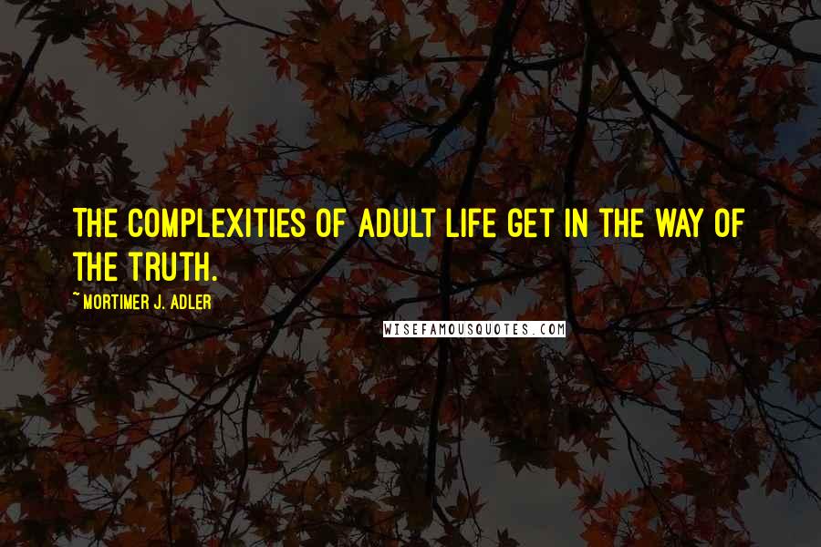 Mortimer J. Adler Quotes: The complexities of adult life get in the way of the truth.