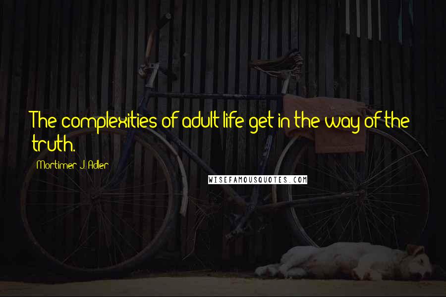 Mortimer J. Adler Quotes: The complexities of adult life get in the way of the truth.