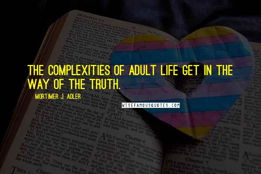 Mortimer J. Adler Quotes: The complexities of adult life get in the way of the truth.