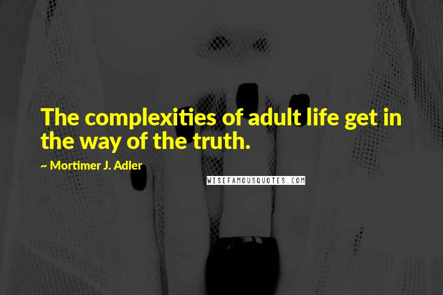 Mortimer J. Adler Quotes: The complexities of adult life get in the way of the truth.