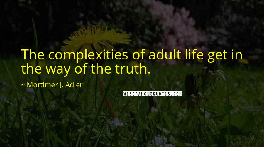 Mortimer J. Adler Quotes: The complexities of adult life get in the way of the truth.