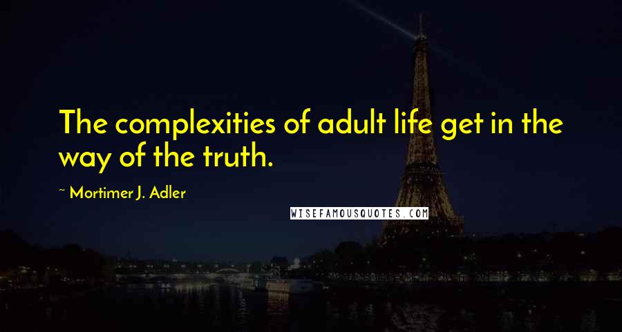 Mortimer J. Adler Quotes: The complexities of adult life get in the way of the truth.