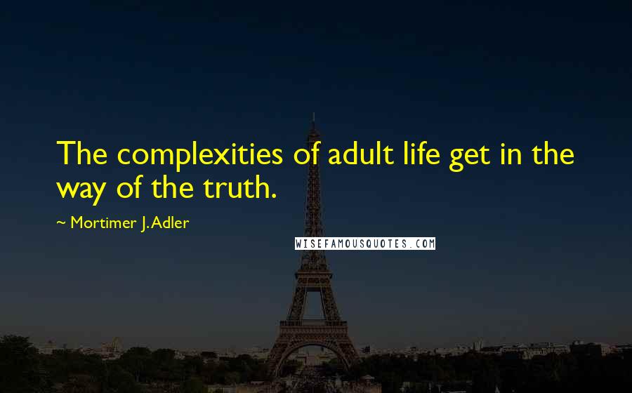 Mortimer J. Adler Quotes: The complexities of adult life get in the way of the truth.