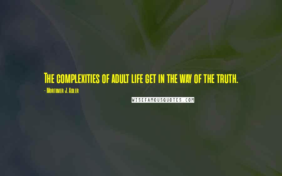 Mortimer J. Adler Quotes: The complexities of adult life get in the way of the truth.