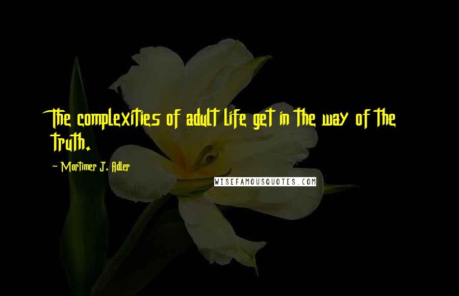 Mortimer J. Adler Quotes: The complexities of adult life get in the way of the truth.