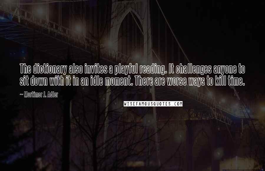 Mortimer J. Adler Quotes: The dictionary also invites a playful reading. It challenges anyone to sit down with it in an idle moment. There are worse ways to kill time.