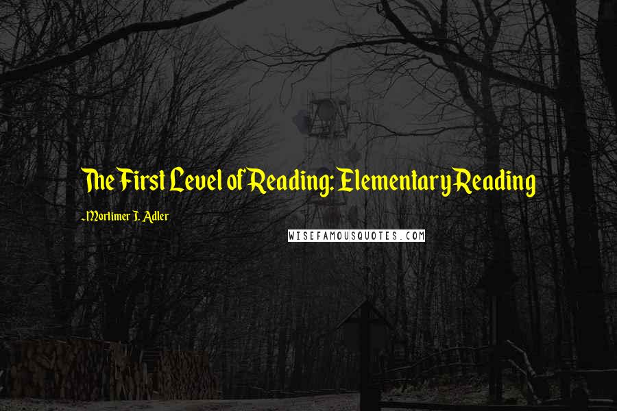 Mortimer J. Adler Quotes: The First Level of Reading: Elementary Reading