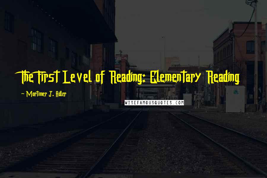 Mortimer J. Adler Quotes: The First Level of Reading: Elementary Reading