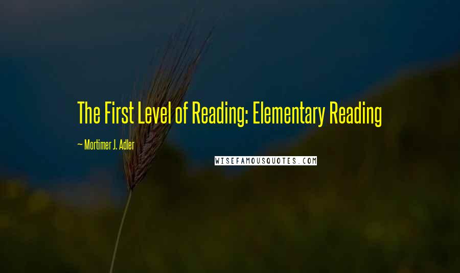 Mortimer J. Adler Quotes: The First Level of Reading: Elementary Reading